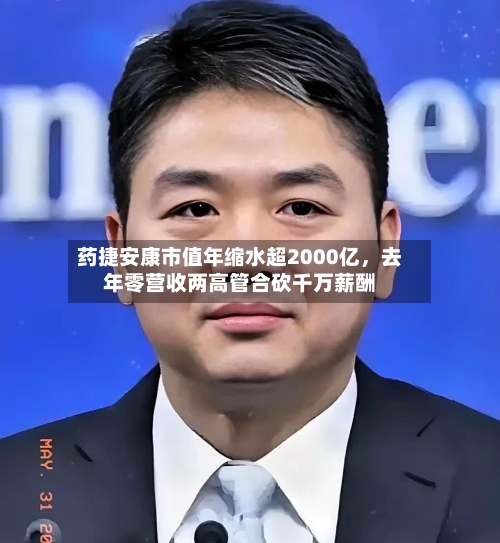 药捷安康市值年缩水超2000亿，去年零营收两高管合砍千万薪酬