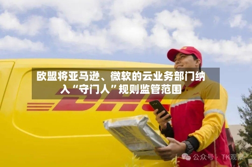 欧盟将亚马逊、微软的云业务部门纳入“守门人”规则监管范围
