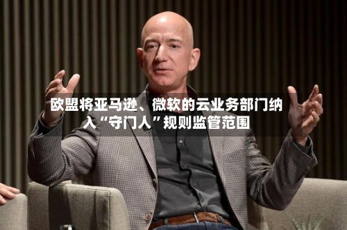 欧盟将亚马逊、微软的云业务部门纳入“守门人”规则监管范围-第3张图片