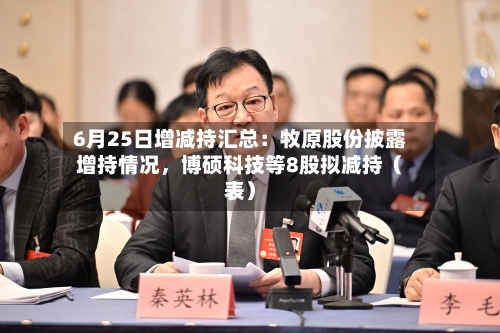 6月25日增减持汇总：牧原股份披露增持情况	，博硕科技等8股拟减持（表）-第2张图片