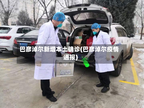 巴彦淖尔新增本土确诊(巴彦淖尔疫情通报)