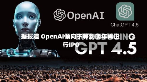 据报道 OpenAI倾向于等到明年再进行IPO
