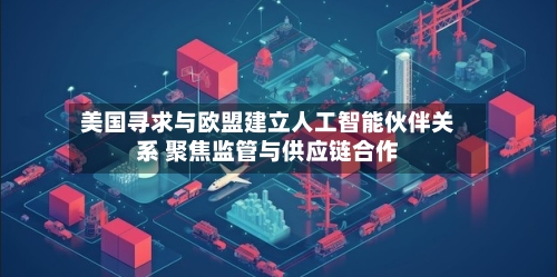 美国寻求与欧盟建立人工智能伙伴关系 聚焦监管与供应链合作