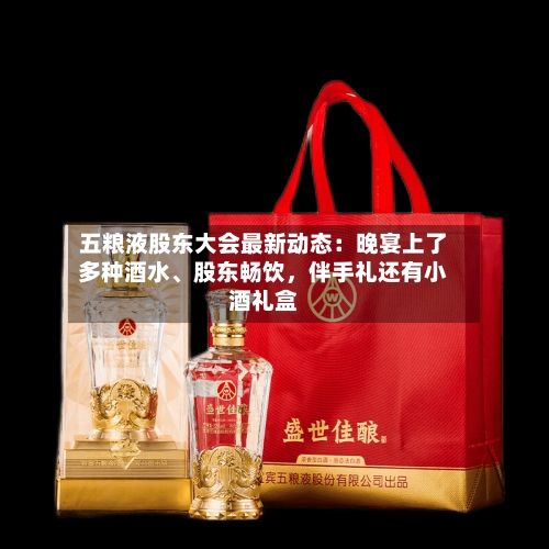 五粮液股东大会最新动态：晚宴上了多种酒水、股东畅饮，伴手礼还有小酒礼盒-第2张图片