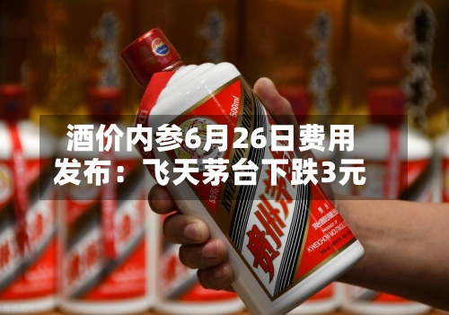 酒价内参6月26日费用发布：飞天茅台下跌3元-第2张图片