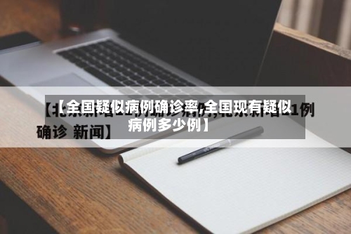 【全国疑似病例确诊率,全国现有疑似病例多少例】