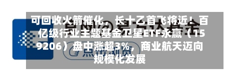 可回收火箭催化，长十乙首飞将近！百亿级行业主题基金卫星ETF永赢（159206）盘中涨超3%，商业航天迈向规模化发展