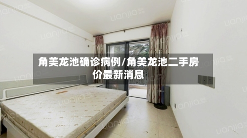 角美龙池确诊病例/角美龙池二手房价最新消息