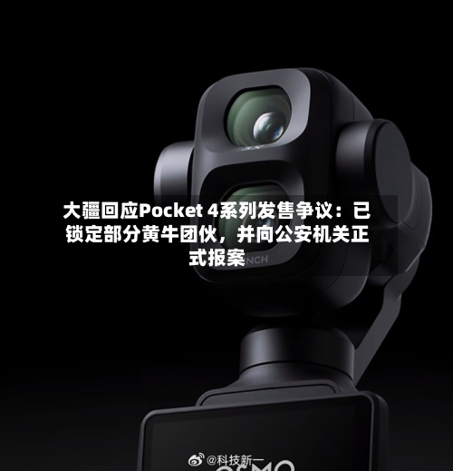 大疆回应Pocket 4系列发售争议：已锁定部分黄牛团伙，并向公安机关正式报案-第3张图片