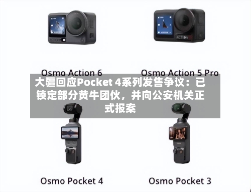 大疆回应Pocket 4系列发售争议：已锁定部分黄牛团伙，并向公安机关正式报案-第2张图片