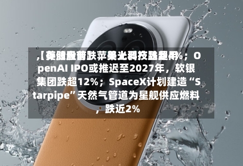 【美股盘前】苹果上调产品费用，存储股普跌，美光科技跌超4%；OpenAI IPO或推迟至2027年，软银集团跌超12%；SpaceX计划建造“Starpipe”天然气管道为星舰供应燃料	，跌近2%-第3张图片