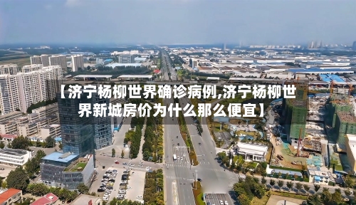 【济宁杨柳世界确诊病例,济宁杨柳世界新城房价为什么那么便宜】