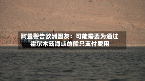 阿曼警告欧洲盟友：可能需要为通过霍尔木兹海峡的船只支付费用