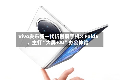 vivo发布新一代折叠屏手机X Fold6，主打“大屏+AI	”办公体验-第2张图片