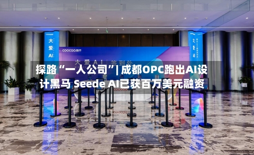 探路“一人公司”| 成都OPC跑出AI设计黑马 Seede AI已获百万美元融资-第2张图片