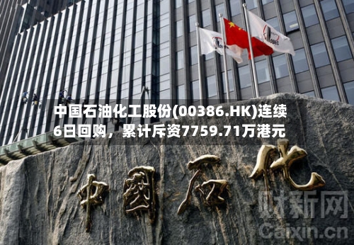 中国石油化工股份(00386.HK)连续6日回购，累计斥资7759.71万港元-第3张图片