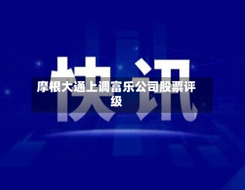 摩根大通上调富乐公司股票评级