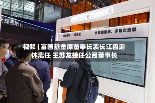 视频 | 富国基金原董事长裴长江因退休离任 王苏龙接任公司董事长