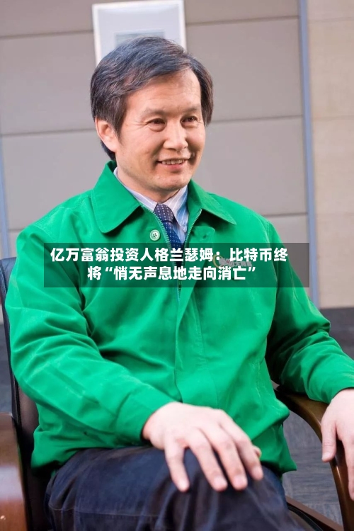 亿万富翁投资人格兰瑟姆：比特币终将“悄无声息地走向消亡”-第2张图片