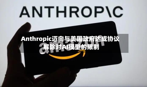 Anthropic迈向与美国政府达成协议 解除对AI模型的限制-第2张图片