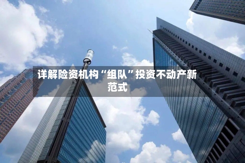 详解险资机构“组队	”投资不动产新范式-第2张图片