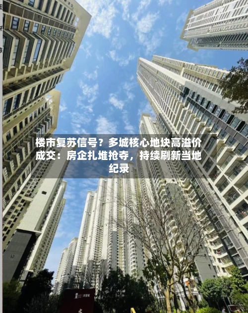 楼市复苏信号？多城核心地块高溢价成交：房企扎堆抢夺，持续刷新当地纪录-第2张图片