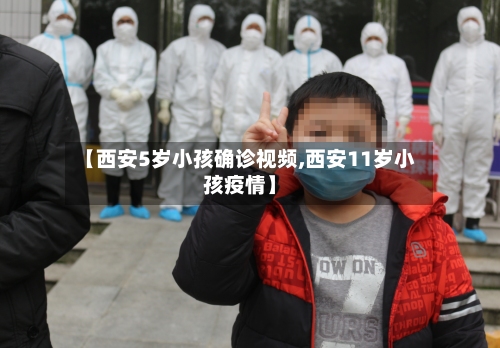 【西安5岁小孩确诊视频,西安11岁小孩疫情】