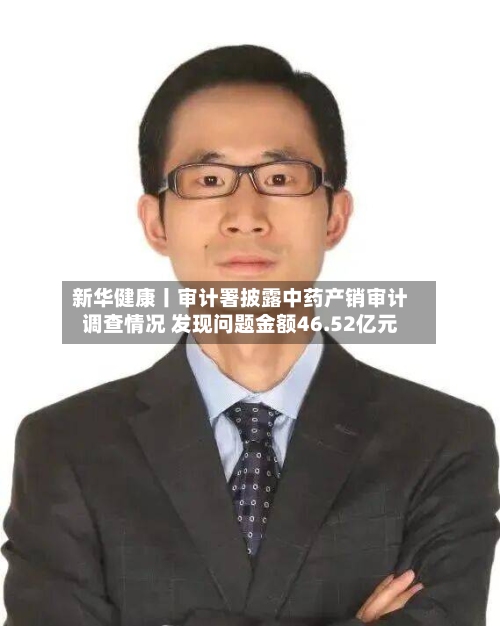 新华健康丨审计署披露中药产销审计调查情况 发现问题金额46.52亿元-第3张图片