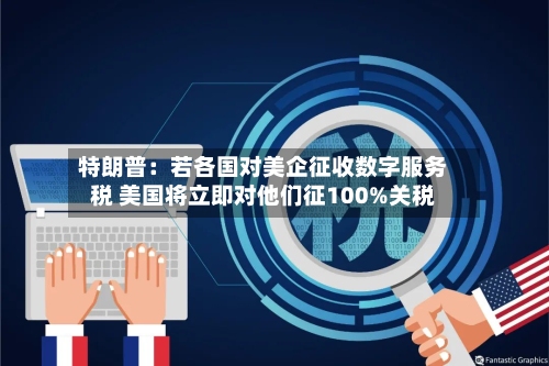 特朗普：若各国对美企征收数字服务税 美国将立即对他们征100%关税-第2张图片