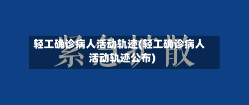 轻工确诊病人活动轨迹(轻工确诊病人活动轨迹公布)