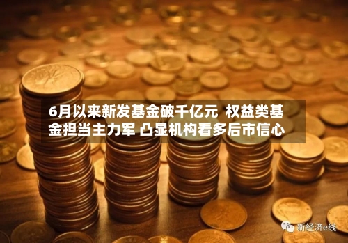 6月以来新发基金破千亿元  权益类基金担当主力军 凸显机构看多后市信心