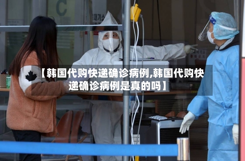 【韩国代购快递确诊病例,韩国代购快递确诊病例是真的吗】