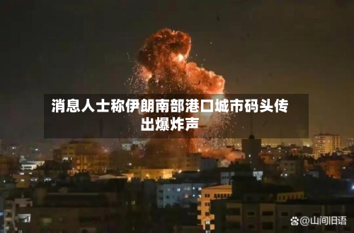 消息人士称伊朗南部港口城市码头传出爆炸声-第2张图片