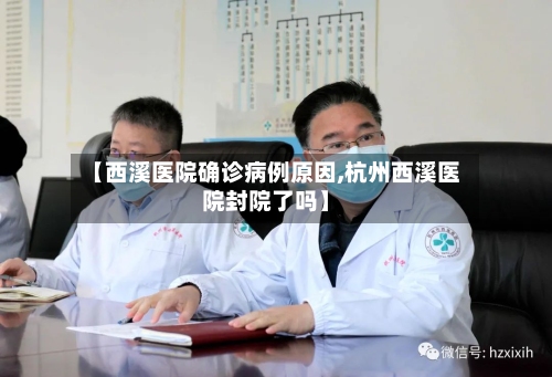 【西溪医院确诊病例原因,杭州西溪医院封院了吗】
