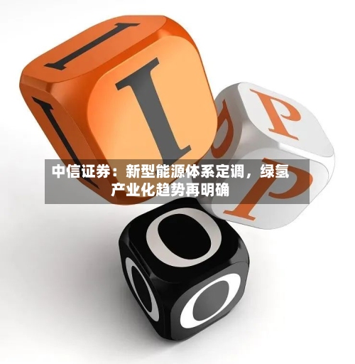 中信证券：新型能源体系定调，绿氢产业化趋势再明确