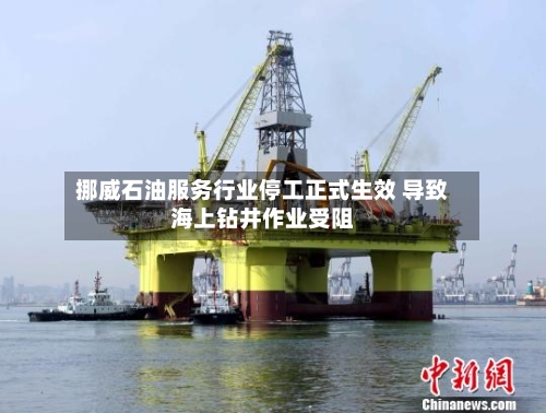 挪威石油服务行业停工正式生效 导致海上钻井作业受阻-第1张图片