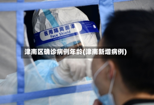 津南区确诊病例年龄(津南新增病例)