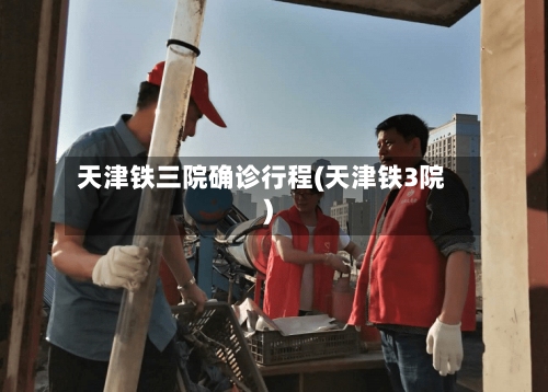 天津铁三院确诊行程(天津铁3院)-第3张图片