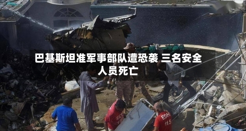 巴基斯坦准军事部队遭恐袭 三名安全人员死亡