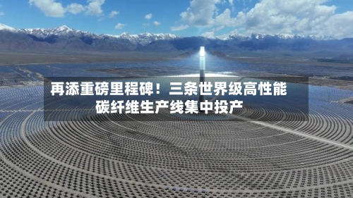 再添重磅里程碑！三条世界级高性能碳纤维生产线集中投产