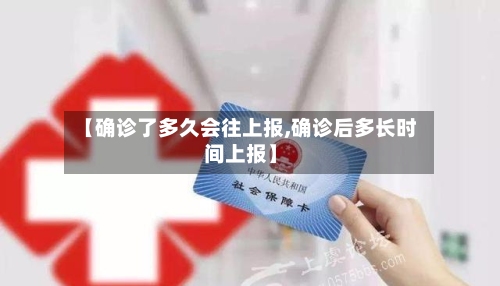 【确诊了多久会往上报,确诊后多长时间上报】