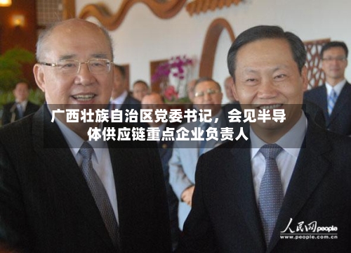 广西壮族自治区党委书记，会见半导体供应链重点企业负责人