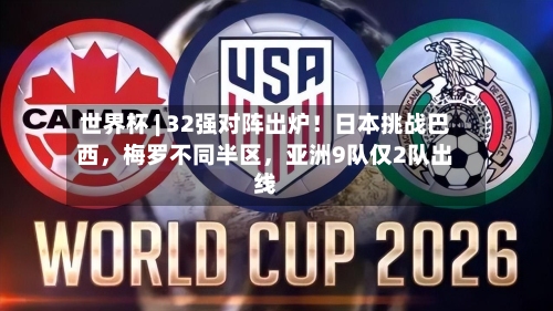 世界杯 | 32强对阵出炉！日本挑战巴西，梅罗不同半区，亚洲9队仅2队出线