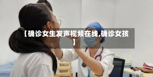 【确诊女生发声视频在线,确诊女孩】-第2张图片