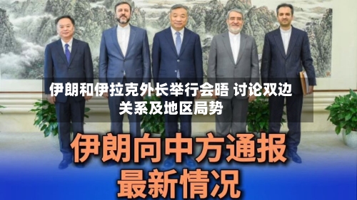 伊朗和伊拉克外长举行会晤 讨论双边关系及地区局势