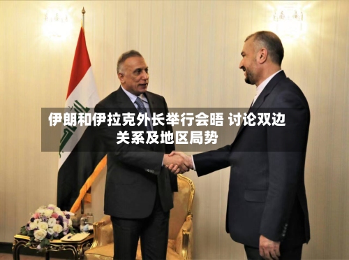 伊朗和伊拉克外长举行会晤 讨论双边关系及地区局势-第3张图片