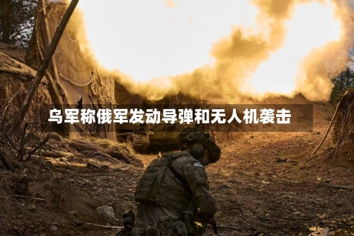 乌军称俄军发动导弹和无人机袭击-第3张图片