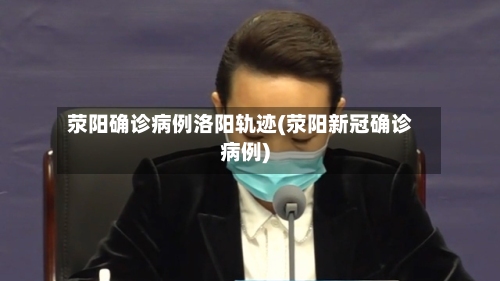 荥阳确诊病例洛阳轨迹(荥阳新冠确诊病例)-第2张图片