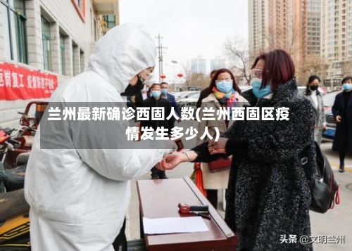 兰州最新确诊西固人数(兰州西固区疫情发生多少人)