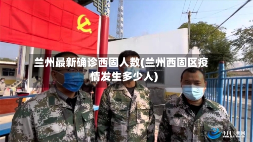 兰州最新确诊西固人数(兰州西固区疫情发生多少人)-第2张图片